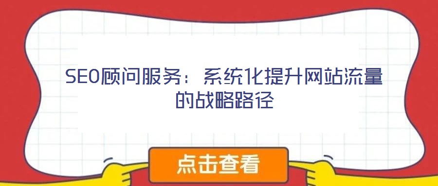 SEO顧問(wèn)服務(wù)：系統(tǒng)化提升網(wǎng)站流量的戰(zhàn)略路徑
