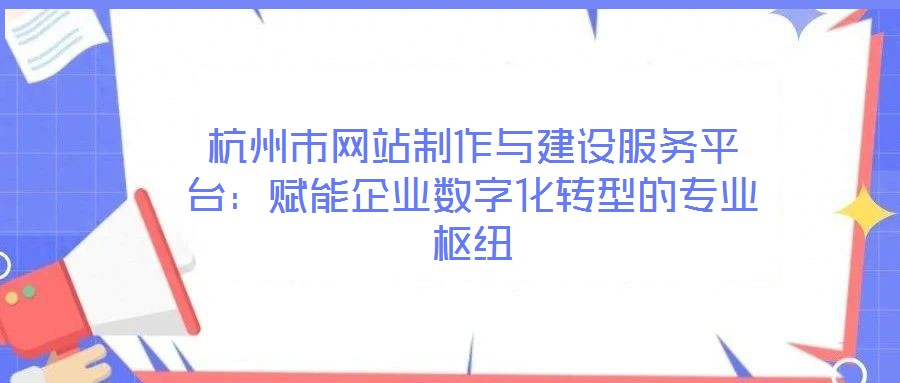 杭州市網站制作與建設服務平臺：賦能企業數字化轉型的專業樞紐