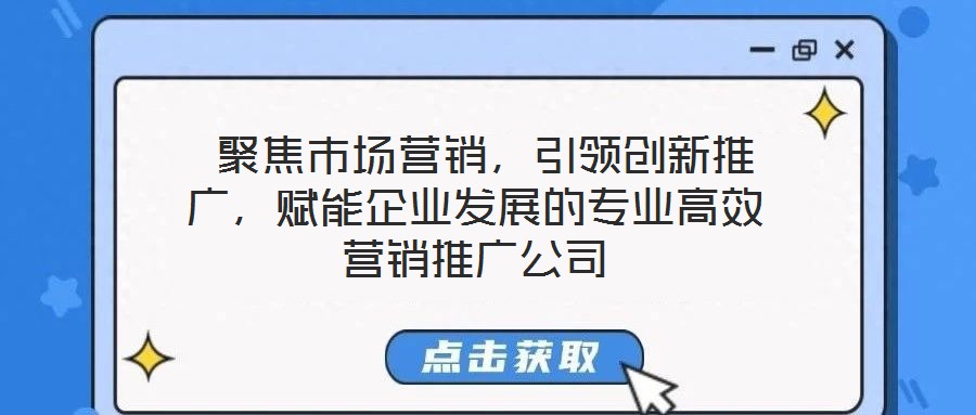  聚焦市場(chǎng)營(yíng)銷，引領(lǐng)創(chuàng)新推廣，賦能企業(yè)發(fā)展的專業(yè)高效營(yíng)銷推廣公司