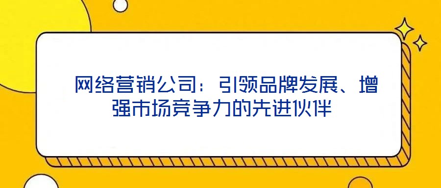  網絡營銷公司：引領品牌發展、增強市場競爭力的先進伙伴