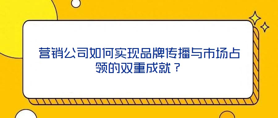 營銷公司如何實(shí)現(xiàn)品牌傳播與市場占領(lǐng)的雙重成就？