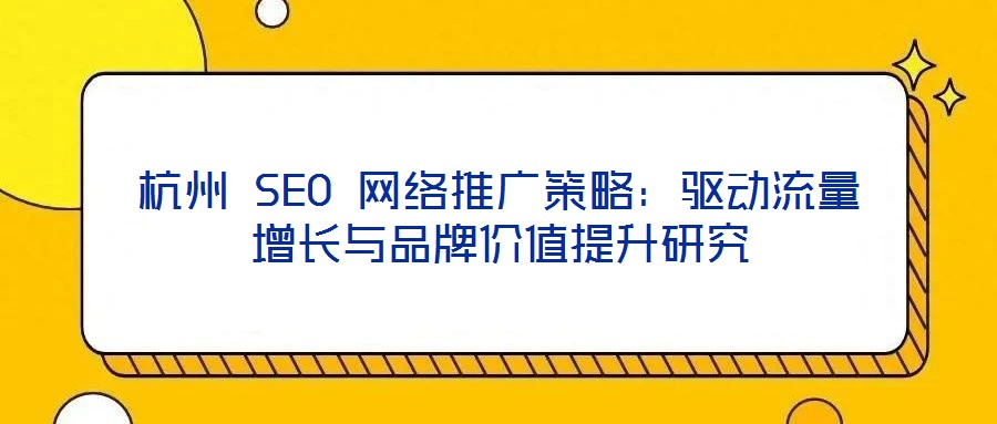 杭州 SEO 網(wǎng)絡(luò)推廣策略：驅(qū)動流量增長與品牌價值提升研究