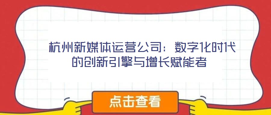  杭州新媒體運營公司：數(shù)字化時代的創(chuàng)新引擎與增長賦能者