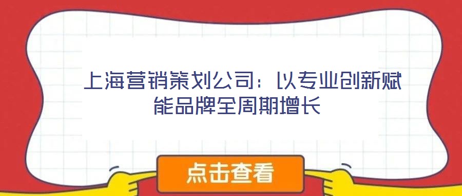  上海營銷策劃公司：以專業創新賦能品牌全周期增長