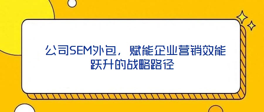  公司SEM外包，賦能企業營銷效能躍升的戰略路徑
