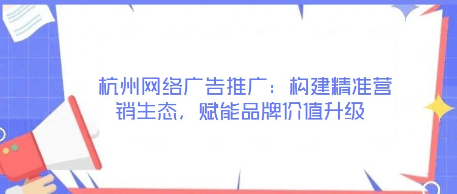  杭州網絡廣告推廣：構建精準營銷生態，賦能品牌價值升級