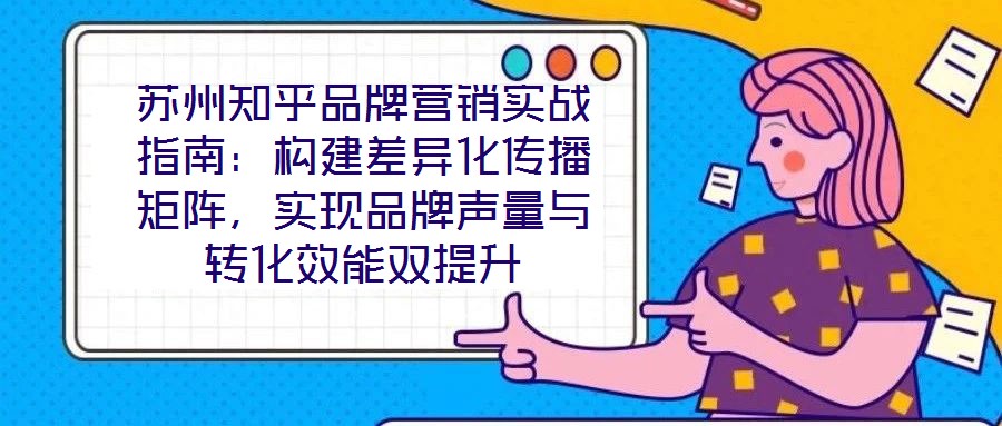 蘇州知乎品牌營銷實戰(zhàn)指南：構(gòu)建差異化傳播矩陣，實現(xiàn)品牌聲量與轉(zhuǎn)化效能雙提升