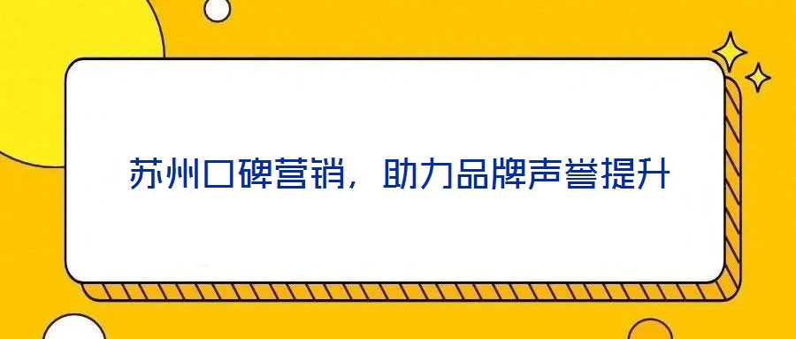 蘇州口碑營銷，助力品牌聲譽(yù)提升