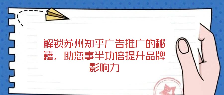 解鎖蘇州知乎廣告推廣的秘籍，助您事半功倍提升品牌影響力