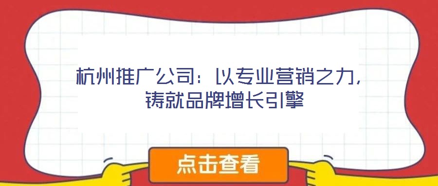 杭州推廣公司：以專業(yè)營銷之力，鑄就品牌增長引擎
