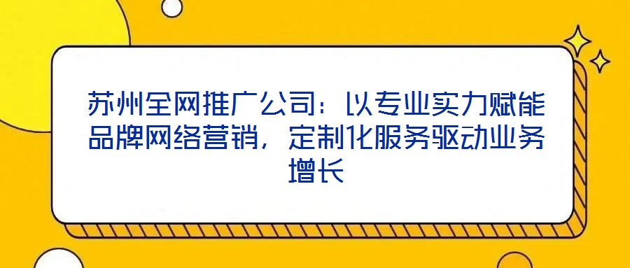 蘇州全網(wǎng)推廣公司：以專業(yè)實(shí)力賦能品牌網(wǎng)絡(luò)營(yíng)銷，定制化服務(wù)驅(qū)動(dòng)業(yè)務(wù)增長(zhǎng)