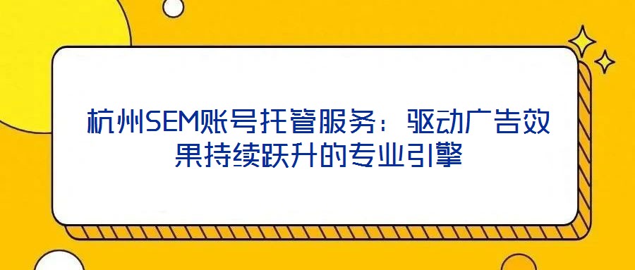 杭州SEM賬號托管服務(wù)：驅(qū)動廣告效果持續(xù)躍升的專業(yè)引擎