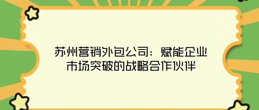 蘇州營銷外包公司：賦能企業市場突破的戰略合作伙伴