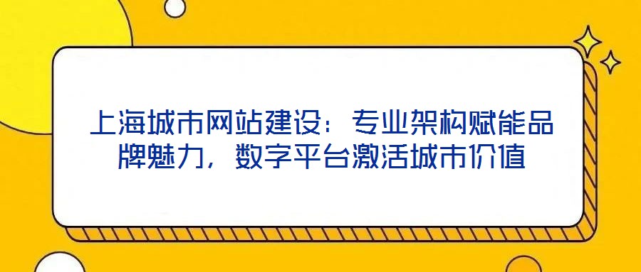 上海城市網站建設：專業架構賦能品牌魅力，數字平臺激活城市價值
