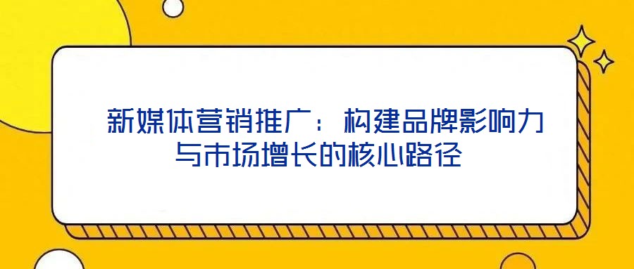  新媒體營銷推廣：構建品牌影響力與市場增長的核心路徑