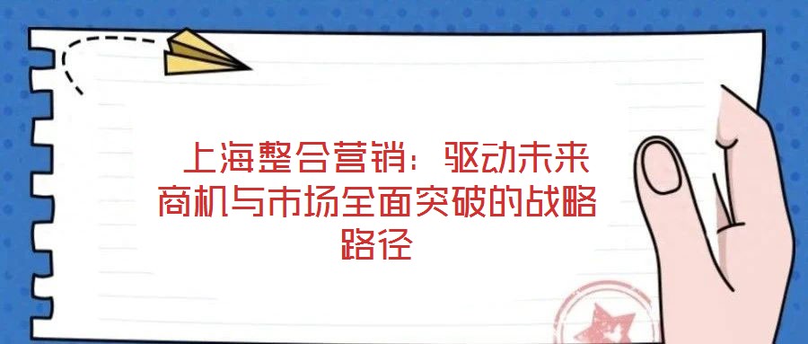  上海整合營銷：驅動未來商機與市場全面突破的戰略路徑