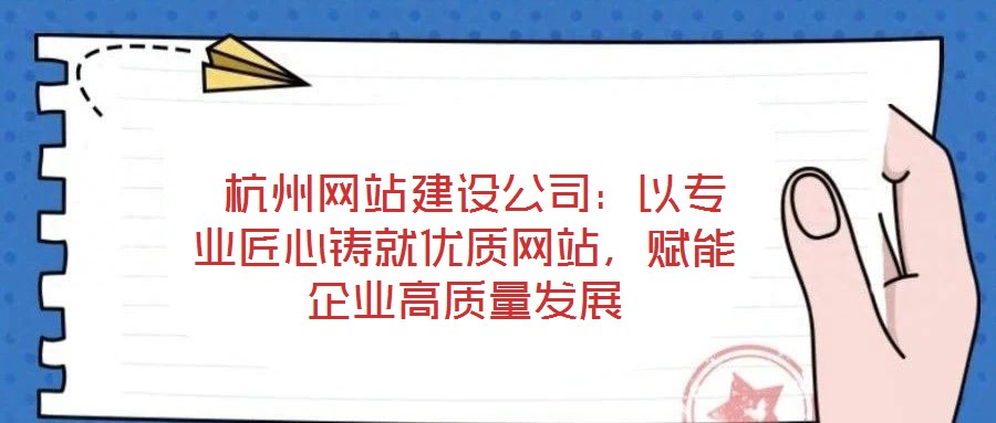  杭州網(wǎng)站建設(shè)公司：以專業(yè)匠心鑄就優(yōu)質(zhì)網(wǎng)站，賦能企業(yè)高質(zhì)量發(fā)展