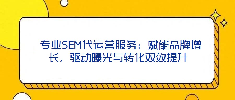  專業SEM代運營服務：賦能品牌增長，驅動曝光與轉化雙效提升