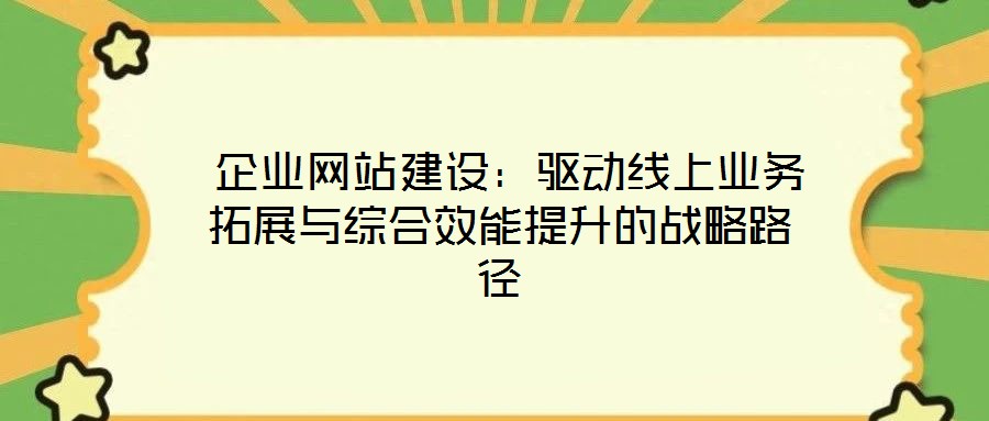  企業(yè)網(wǎng)站建設(shè)：驅(qū)動線上業(yè)務(wù)拓展與綜合效能提升的戰(zhàn)略路徑