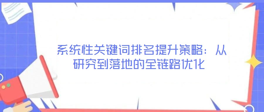  系統(tǒng)性關(guān)鍵詞排名提升策略：從研究到落地的全鏈路優(yōu)化