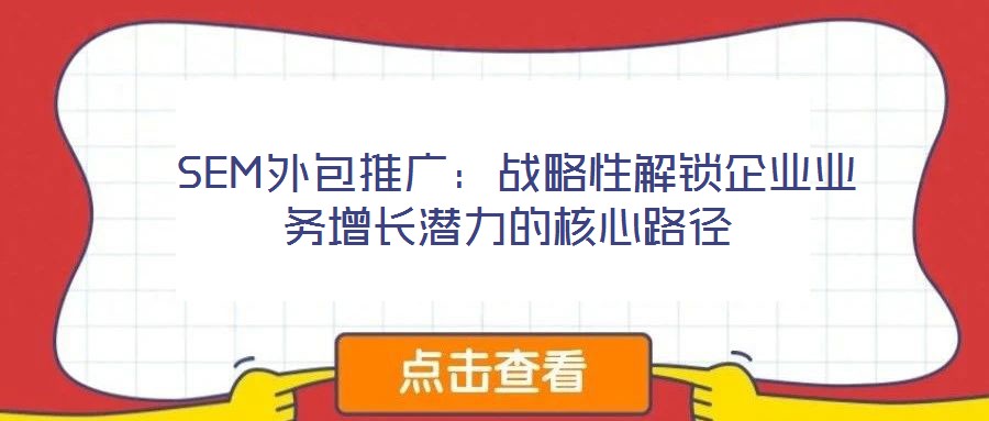  SEM外包推廣：戰(zhàn)略性解鎖企業(yè)業(yè)務(wù)增長潛力的核心路徑