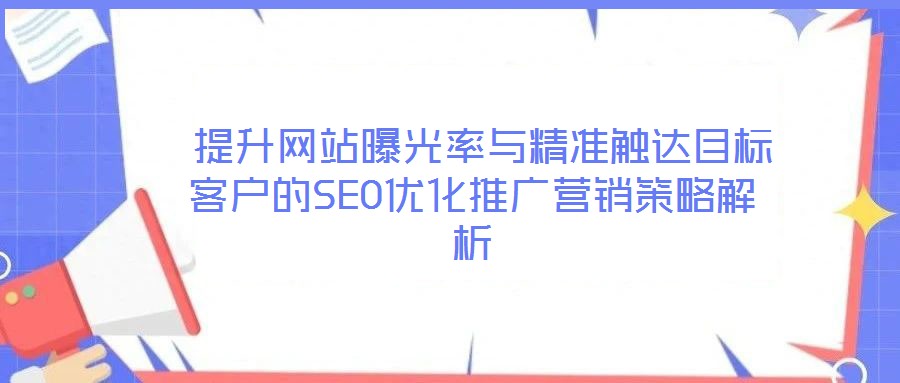  提升網(wǎng)站曝光率與精準(zhǔn)觸達(dá)目標(biāo)客戶的SEO優(yōu)化推廣營銷策略解析