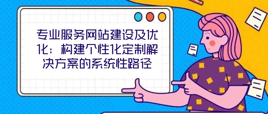 專業服務網站建設及優化：構建個性化定制解決方案的系統性路徑