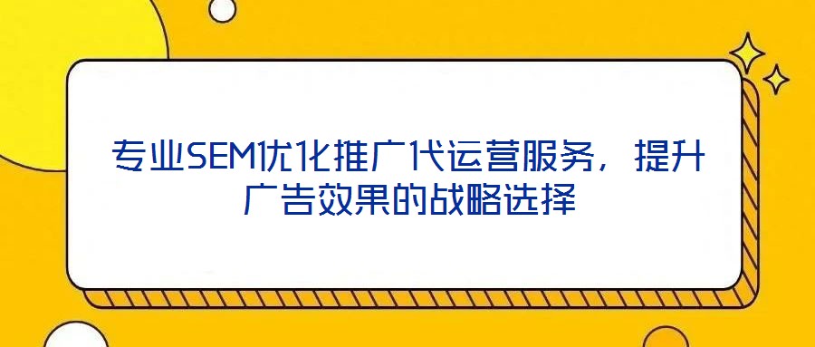 專業(yè)SEM優(yōu)化推廣代運營服務(wù)，提升廣告效果的戰(zhàn)略選擇
