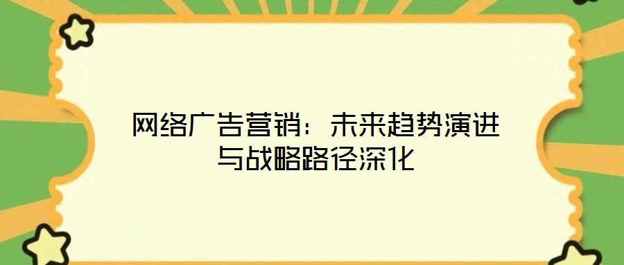 網(wǎng)絡(luò)廣告營(yíng)銷：未來(lái)趨勢(shì)演進(jìn)與戰(zhàn)略路徑深化