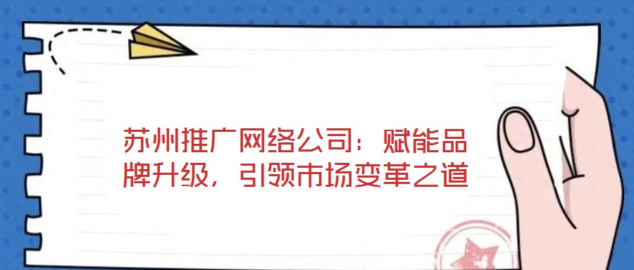 蘇州推廣網絡公司：賦能品牌升級，引領市場變革之道