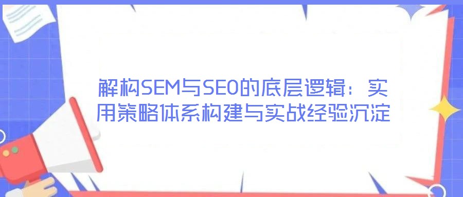解構SEM與SEO的底層邏輯：實用策略體系構建與實戰經驗沉淀