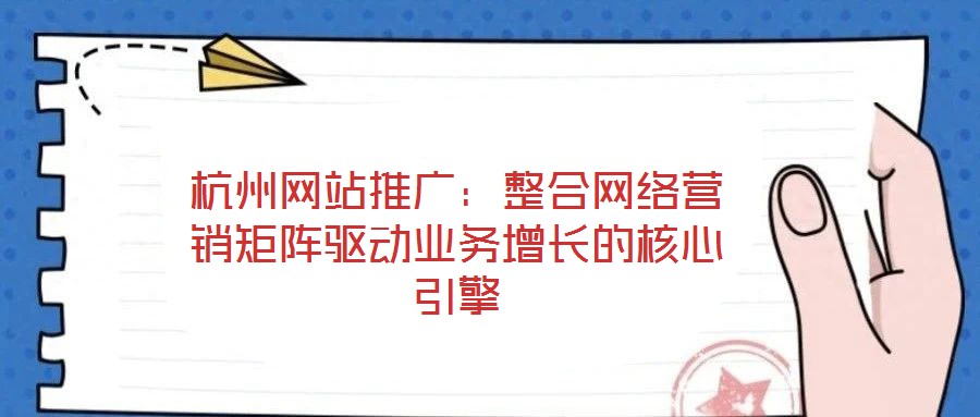 杭州網站推廣：整合網絡營銷矩陣驅動業務增長的核心引擎