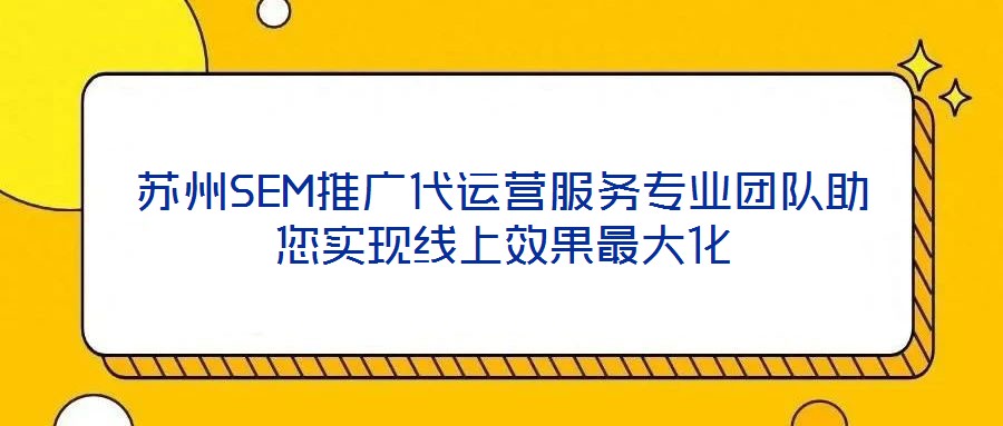 蘇州SEM推廣代運營服務專業團隊助您實現線上效果最大化
