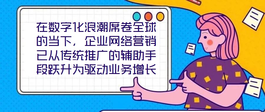 在數字化浪潮席卷全球的當下，企業網絡營銷已從傳統推廣的輔助手段躍升為驅動業務增長的核心引擎。面對日益激烈的市場競爭與消費者行為的深刻變遷，構建一套高效、精準且可