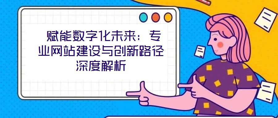  賦能數字化未來：專業網站建設與創新路徑深度解析