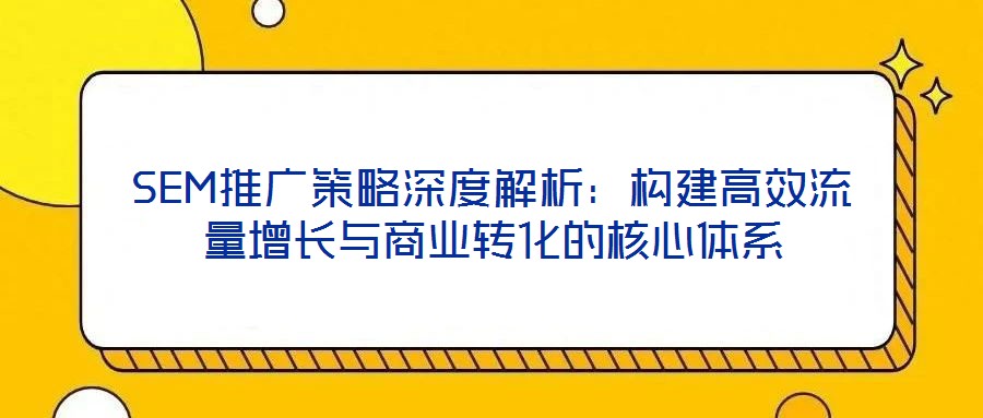 SEM推廣策略深度解析：構(gòu)建高效流量增長(zhǎng)與商業(yè)轉(zhuǎn)化的核心體系