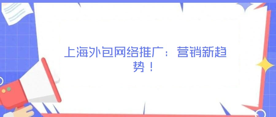 上海外包網(wǎng)絡(luò)推廣：營(yíng)銷新趨勢(shì)！