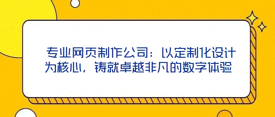  專業(yè)網(wǎng)頁制作公司：以定制化設(shè)計(jì)為核心，鑄就卓越非凡的數(shù)字體驗(yàn)