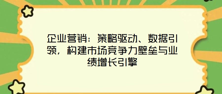 企業(yè)營銷：策略驅(qū)動(dòng)、數(shù)據(jù)引領(lǐng)，構(gòu)建市場(chǎng)競(jìng)爭(zhēng)力壁壘與業(yè)績(jī)?cè)鲩L(zhǎng)引擎