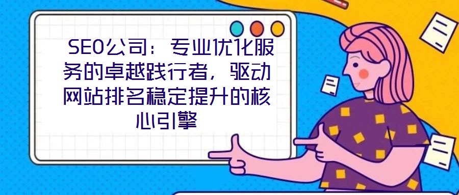  SEO公司：專業優化服務的卓越踐行者，驅動網站排名穩定提升的核心引擎