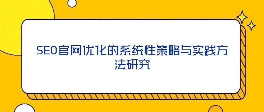 SEO官網優(yōu)化的系統(tǒng)性策略與實踐方法研究