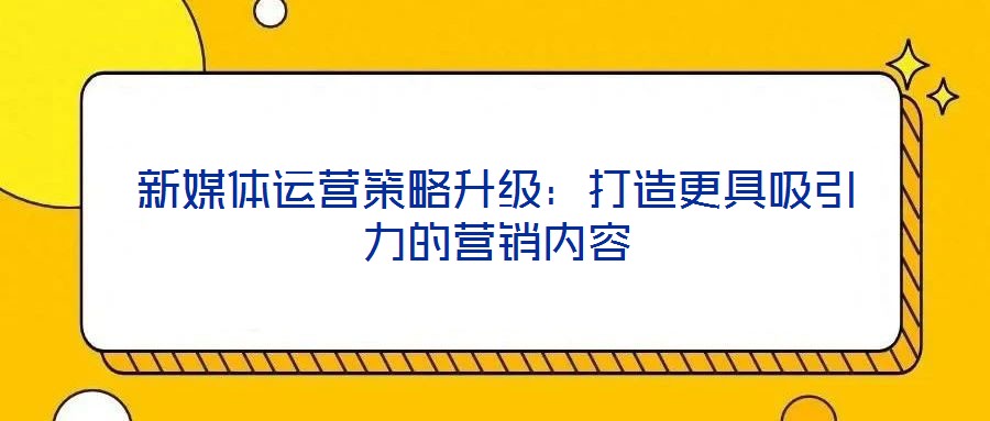 新媒體運營策略升級：打造更具吸引力的營銷內容