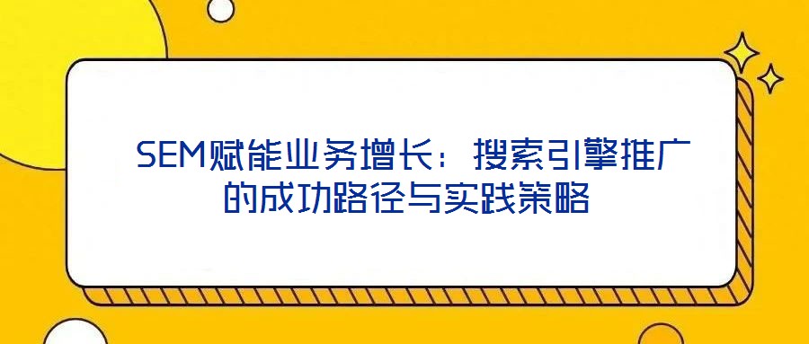  SEM賦能業務增長：搜索引擎推廣的成功路徑與實踐策略