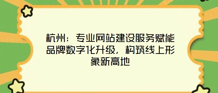 杭州：專業(yè)網(wǎng)站建設(shè)服務(wù)賦能品牌數(shù)字化升級(jí)，構(gòu)筑線上形象新高地