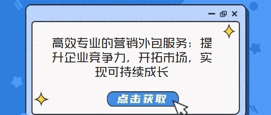 高效專業(yè)的營(yíng)銷外包服務(wù)：提升企業(yè)競(jìng)爭(zhēng)力，開(kāi)拓市場(chǎng)，實(shí)現(xiàn)可持續(xù)成長(zhǎng)
