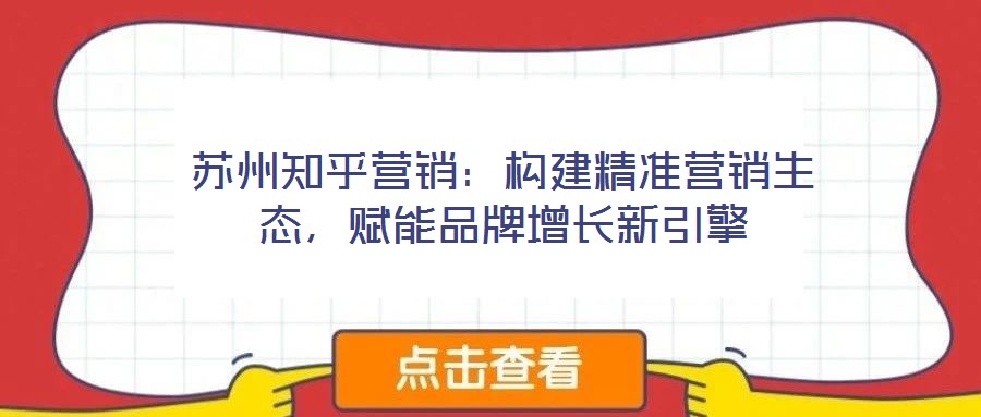 蘇州知乎營銷：構建精準營銷生態(tài)，賦能品牌增長新引擎