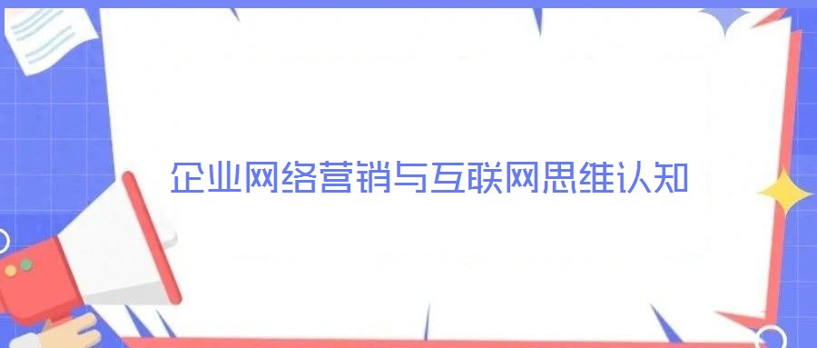 企業(yè)網(wǎng)絡(luò)營(yíng)銷(xiāo)與互聯(lián)網(wǎng)思維認(rèn)知