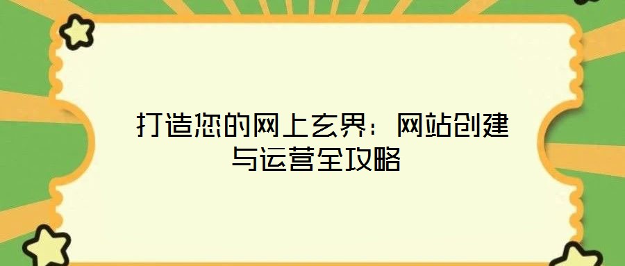  打造您的網(wǎng)上玄界：網(wǎng)站創(chuàng)建與運(yùn)營(yíng)全攻略