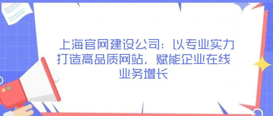  上海官網(wǎng)建設(shè)公司：以專業(yè)實(shí)力打造高品質(zhì)網(wǎng)站，賦能企業(yè)在線業(yè)務(wù)增長(zhǎng)