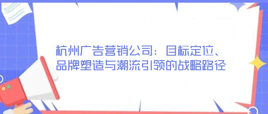 杭州廣告營銷公司：目標(biāo)定位、品牌塑造與潮流引領(lǐng)的戰(zhàn)略路徑